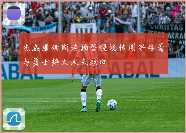 杰威廉姆斯谈抽签现场传闻字母哥与勇士热火未来动向