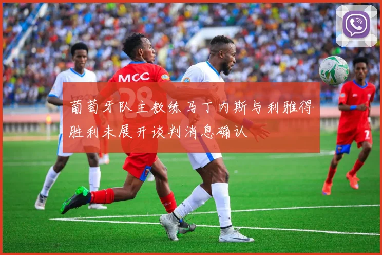 葡萄牙队主教练马丁内斯与利雅得胜利未展开谈判消息确认