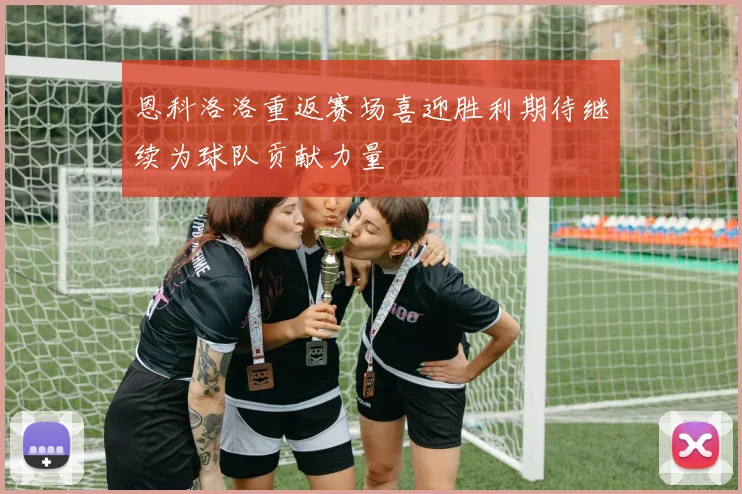 恩科洛洛重返赛场喜迎胜利期待继续为球队贡献力量