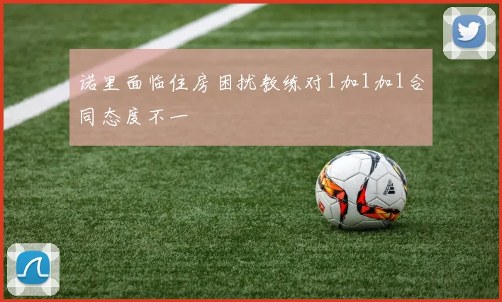 诺里面临住房困扰教练对1加1加1合同态度不一