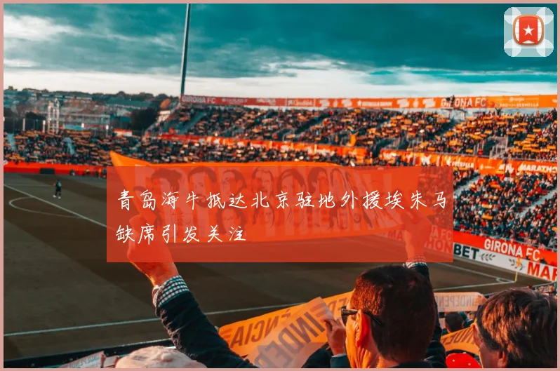 青岛海牛抵达北京驻地外援埃朱马缺席引发关注