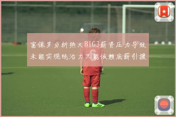富保罗分析热火BIG3薪资压力导致未能实现统治力只能依赖底薪引援