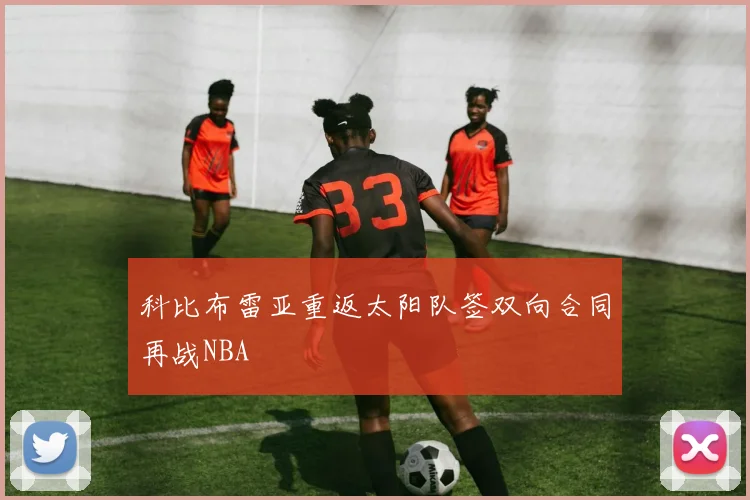 科比布雷亚重返太阳队签双向合同再战NBA