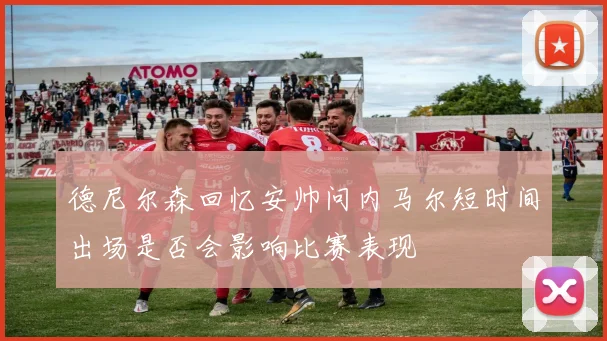 德尼尔森回忆安帅问内马尔短时间出场是否会影响比赛表现