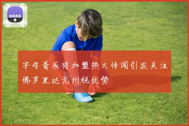 字母哥或将加盟热火传闻引发关注佛罗里达无州税优势