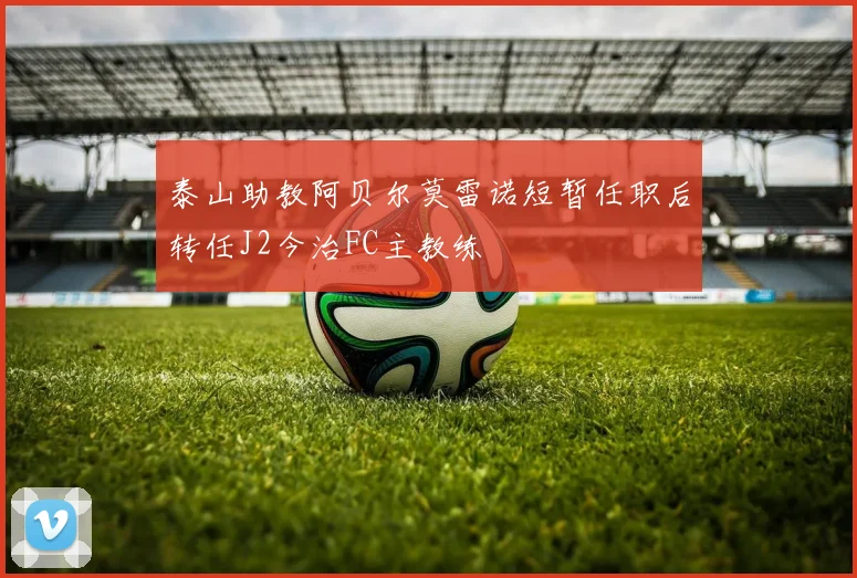 泰山助教阿贝尔莫雷诺短暂任职后转任J2今治FC主教练