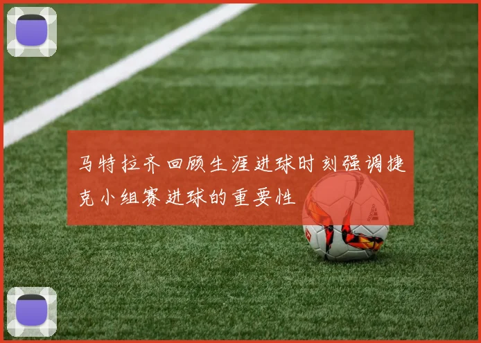 马特拉齐回顾生涯进球时刻强调捷克小组赛进球的重要性