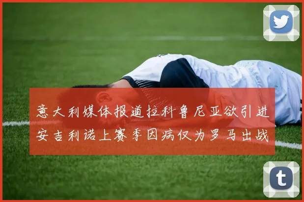 意大利媒体报道拉科鲁尼亚欲引进安吉利诺上赛季因病仅为罗马出战9场